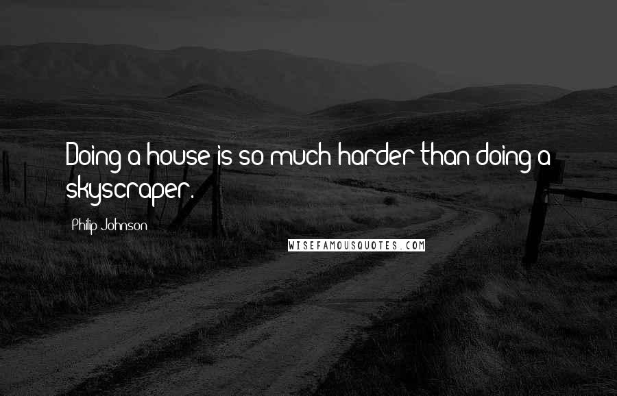 Philip Johnson Quotes: Doing a house is so much harder than doing a skyscraper.