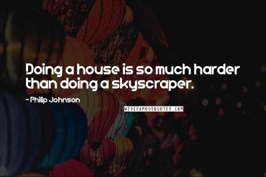 Philip Johnson Quotes: Doing a house is so much harder than doing a skyscraper.