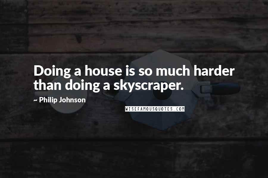 Philip Johnson Quotes: Doing a house is so much harder than doing a skyscraper.