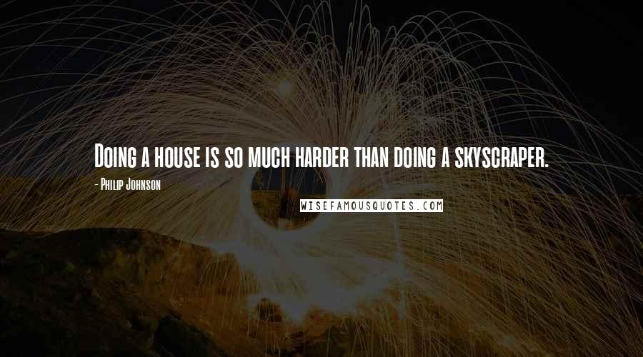 Philip Johnson Quotes: Doing a house is so much harder than doing a skyscraper.