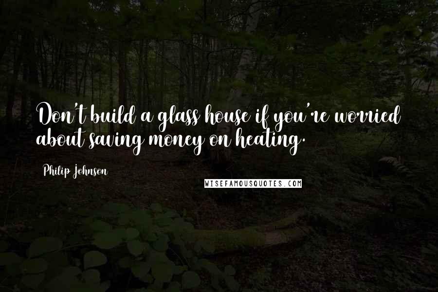 Philip Johnson Quotes: Don't build a glass house if you're worried about saving money on heating.