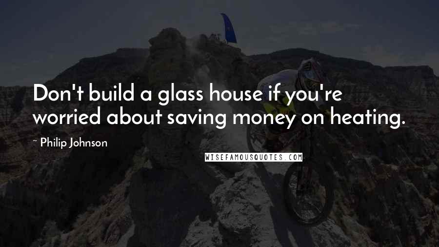 Philip Johnson Quotes: Don't build a glass house if you're worried about saving money on heating.