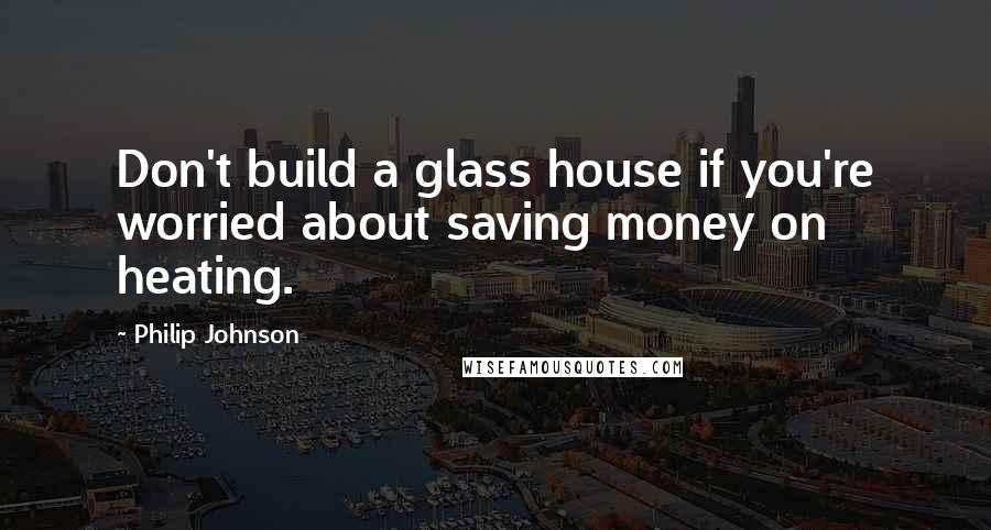 Philip Johnson Quotes: Don't build a glass house if you're worried about saving money on heating.