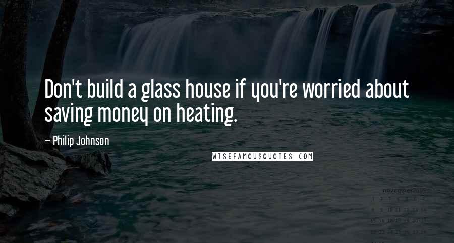 Philip Johnson Quotes: Don't build a glass house if you're worried about saving money on heating.