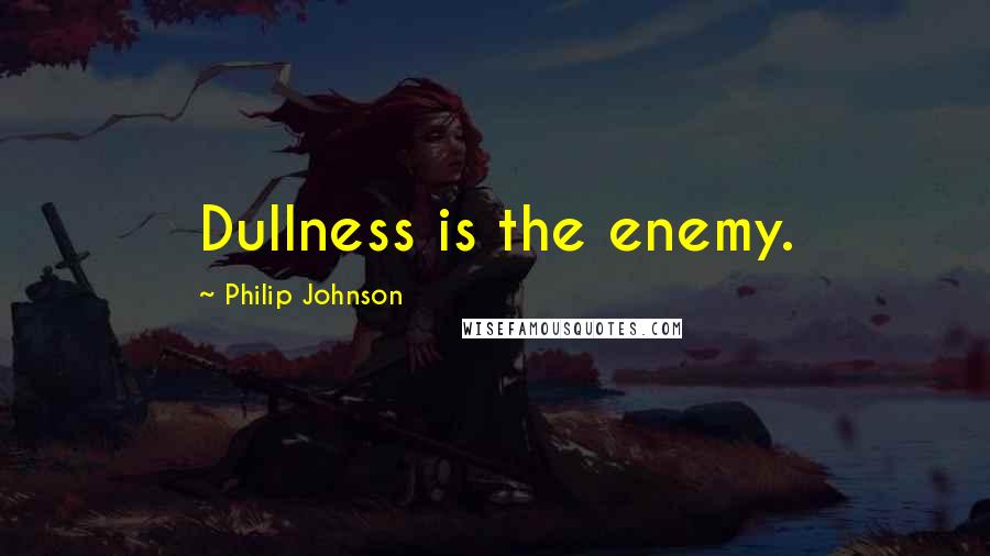 Philip Johnson Quotes: Dullness is the enemy.