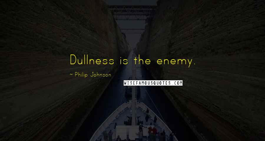 Philip Johnson Quotes: Dullness is the enemy.