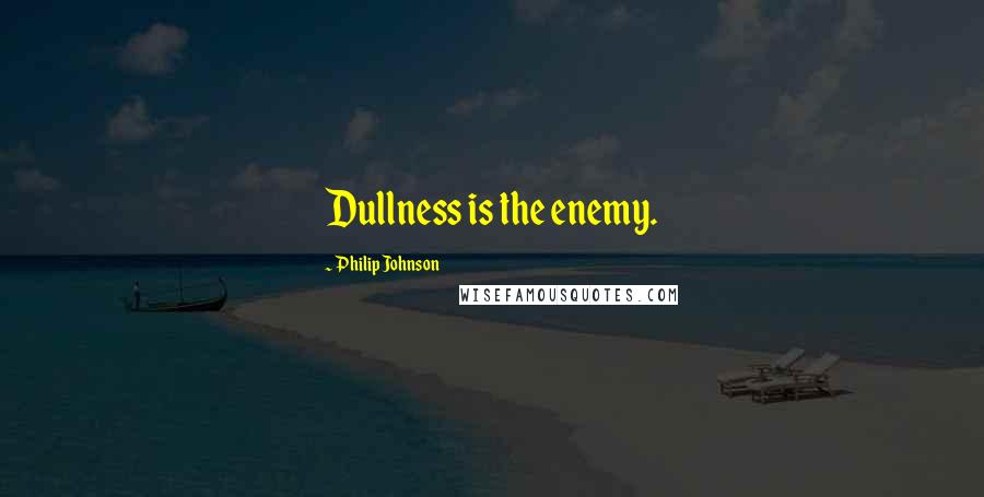 Philip Johnson Quotes: Dullness is the enemy.