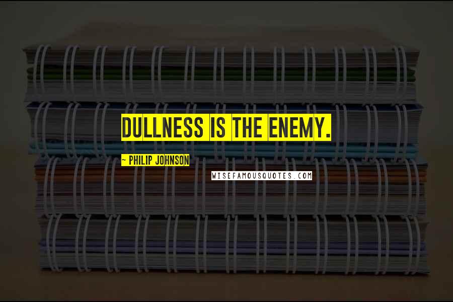 Philip Johnson Quotes: Dullness is the enemy.