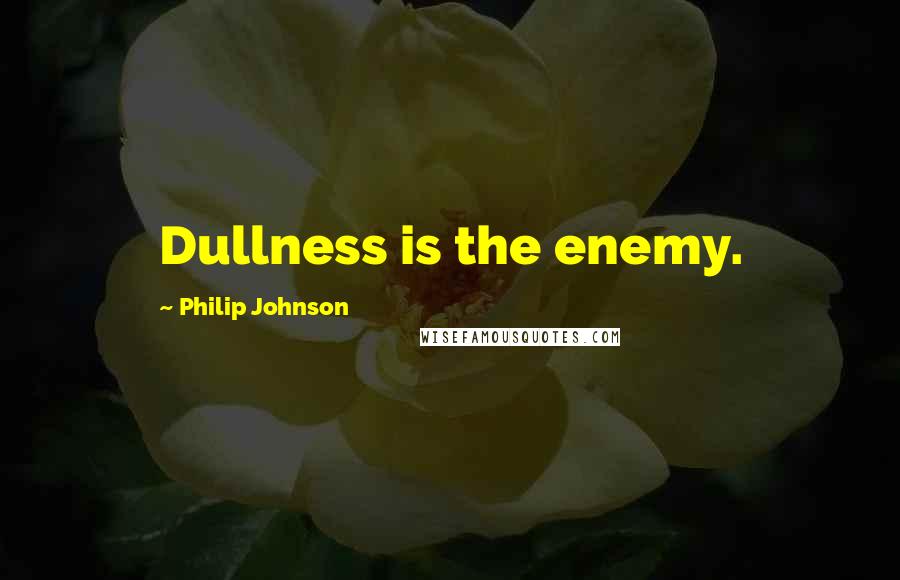 Philip Johnson Quotes: Dullness is the enemy.