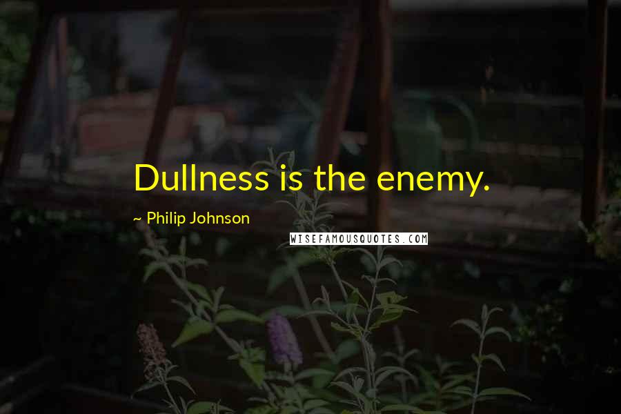 Philip Johnson Quotes: Dullness is the enemy.