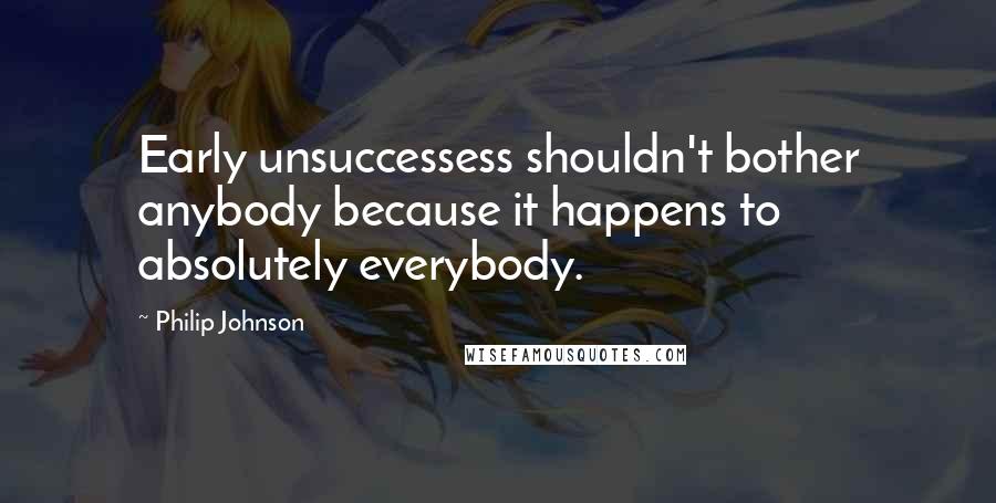 Philip Johnson Quotes: Early unsuccessess shouldn't bother anybody because it happens to absolutely everybody.