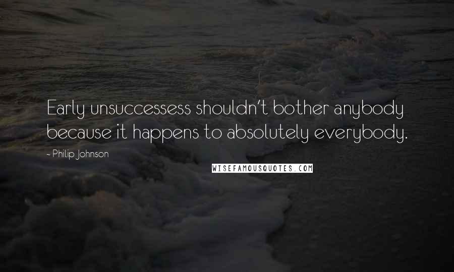 Philip Johnson Quotes: Early unsuccessess shouldn't bother anybody because it happens to absolutely everybody.