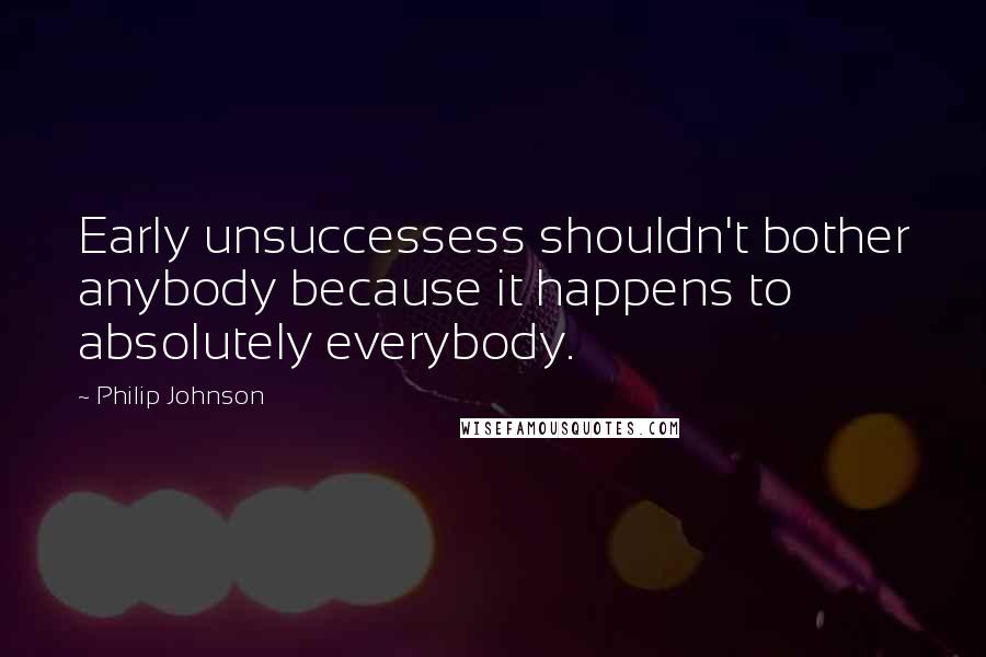 Philip Johnson Quotes: Early unsuccessess shouldn't bother anybody because it happens to absolutely everybody.