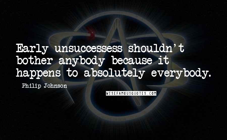 Philip Johnson Quotes: Early unsuccessess shouldn't bother anybody because it happens to absolutely everybody.