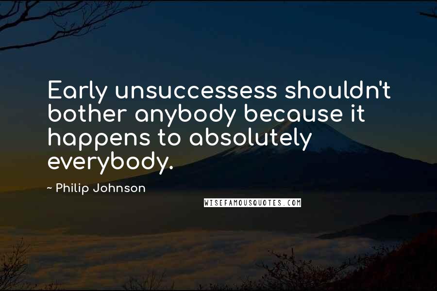 Philip Johnson Quotes: Early unsuccessess shouldn't bother anybody because it happens to absolutely everybody.