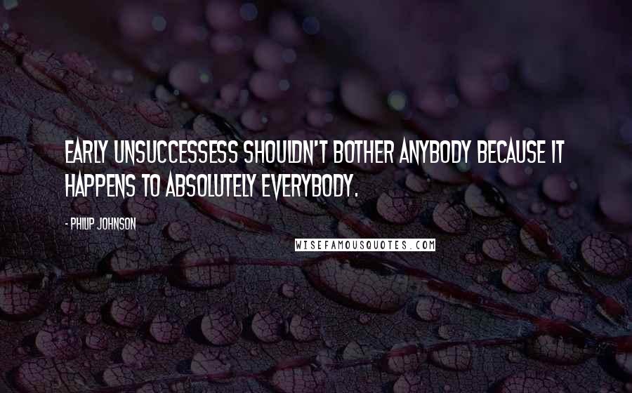 Philip Johnson Quotes: Early unsuccessess shouldn't bother anybody because it happens to absolutely everybody.