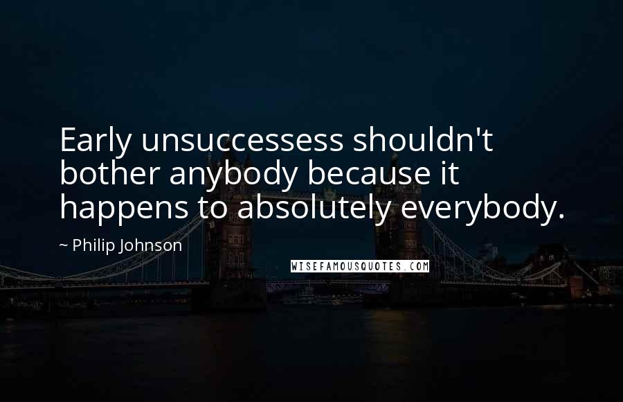 Philip Johnson Quotes: Early unsuccessess shouldn't bother anybody because it happens to absolutely everybody.