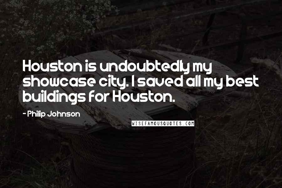 Philip Johnson Quotes: Houston is undoubtedly my showcase city. I saved all my best buildings for Houston.