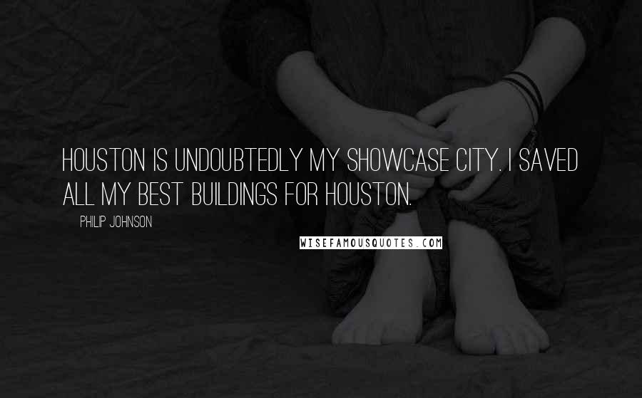 Philip Johnson Quotes: Houston is undoubtedly my showcase city. I saved all my best buildings for Houston.