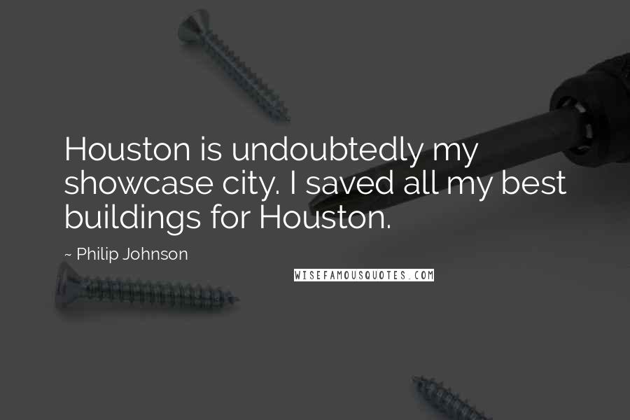 Philip Johnson Quotes: Houston is undoubtedly my showcase city. I saved all my best buildings for Houston.