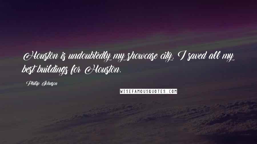 Philip Johnson Quotes: Houston is undoubtedly my showcase city. I saved all my best buildings for Houston.