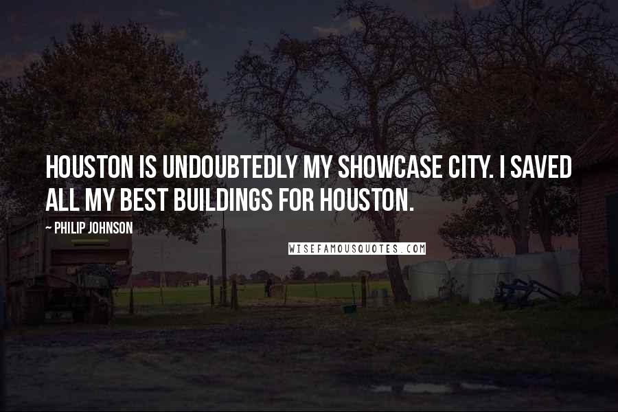 Philip Johnson Quotes: Houston is undoubtedly my showcase city. I saved all my best buildings for Houston.