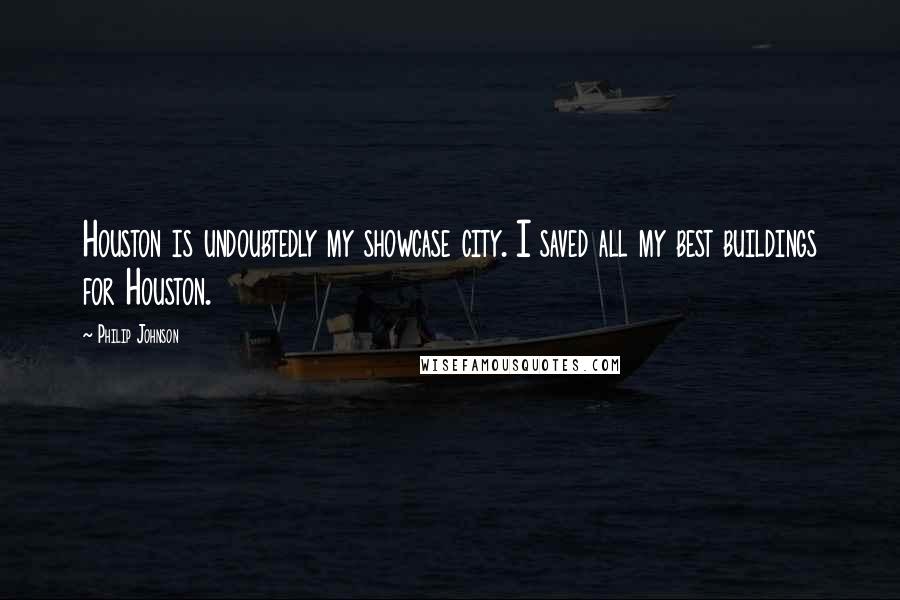 Philip Johnson Quotes: Houston is undoubtedly my showcase city. I saved all my best buildings for Houston.