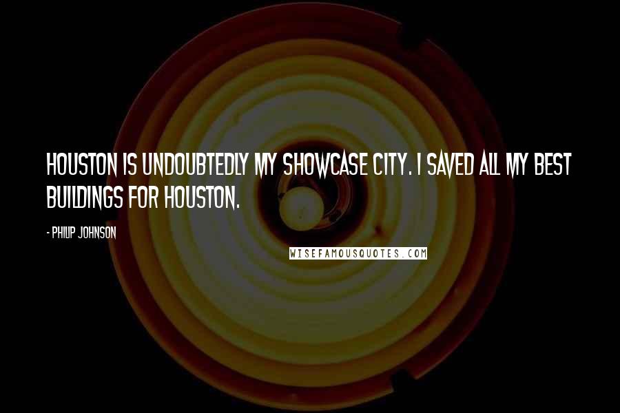 Philip Johnson Quotes: Houston is undoubtedly my showcase city. I saved all my best buildings for Houston.