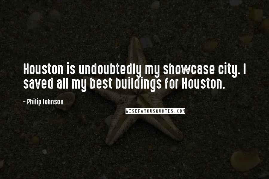 Philip Johnson Quotes: Houston is undoubtedly my showcase city. I saved all my best buildings for Houston.