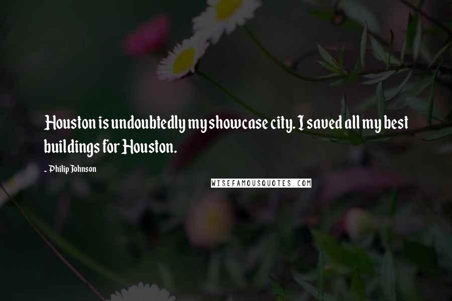 Philip Johnson Quotes: Houston is undoubtedly my showcase city. I saved all my best buildings for Houston.