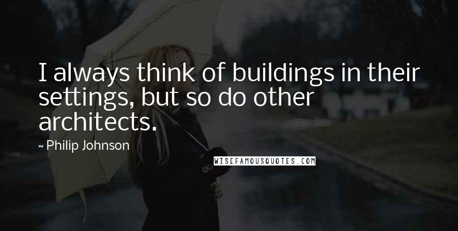 Philip Johnson Quotes: I always think of buildings in their settings, but so do other architects.