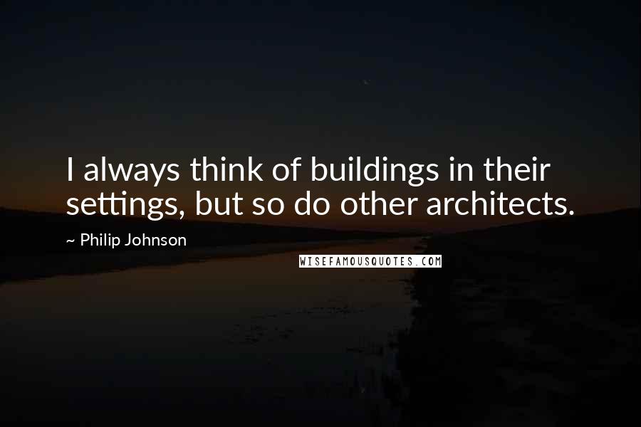 Philip Johnson Quotes: I always think of buildings in their settings, but so do other architects.