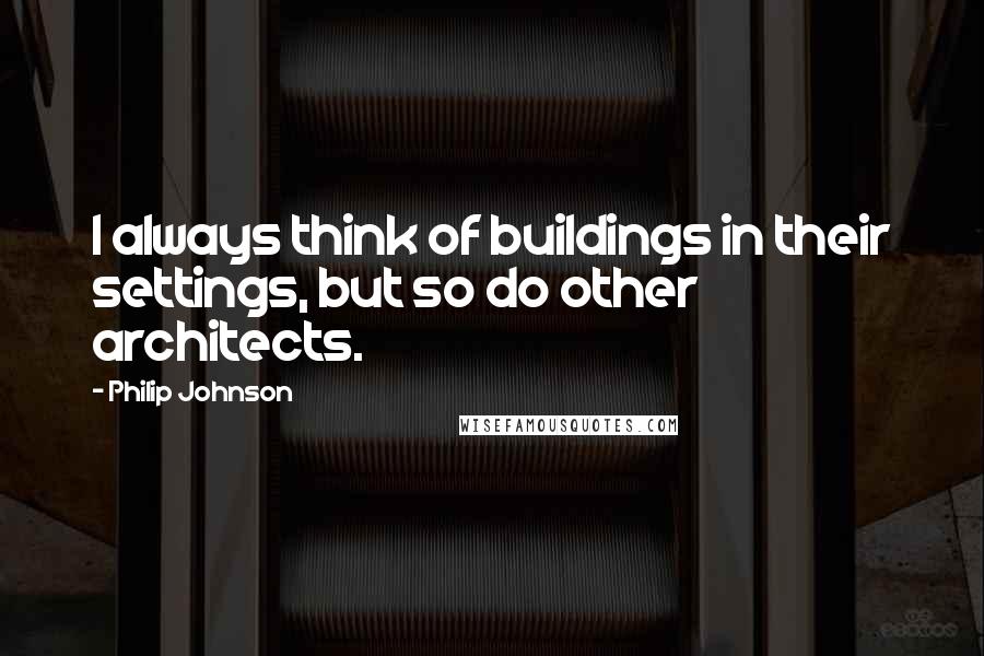 Philip Johnson Quotes: I always think of buildings in their settings, but so do other architects.