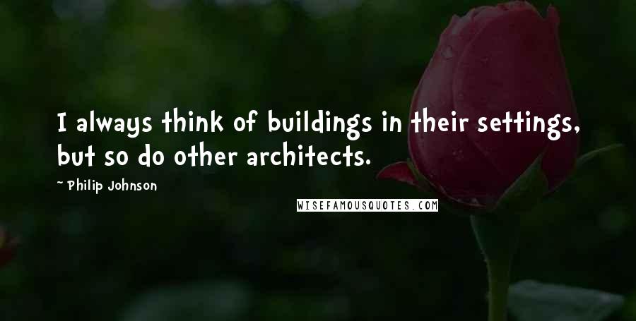 Philip Johnson Quotes: I always think of buildings in their settings, but so do other architects.