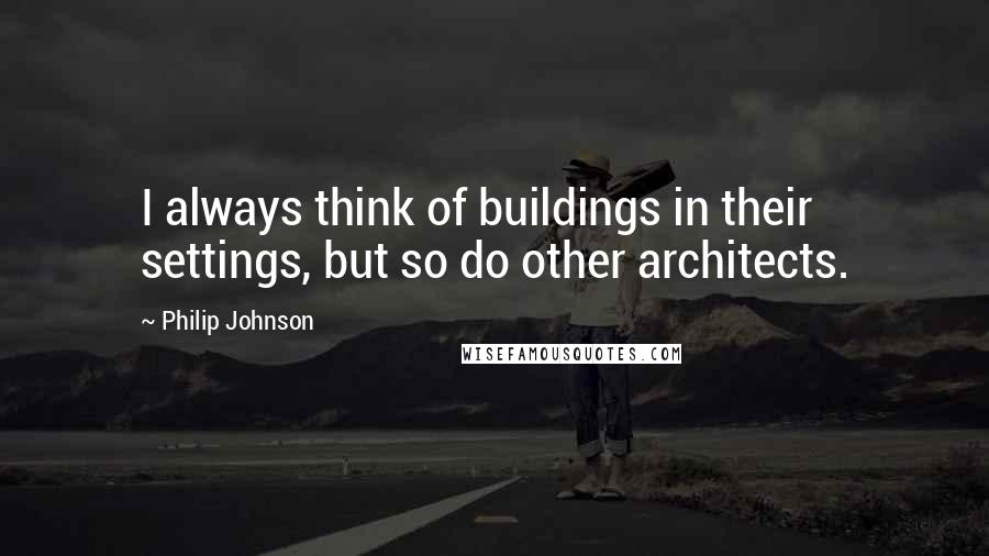 Philip Johnson Quotes: I always think of buildings in their settings, but so do other architects.