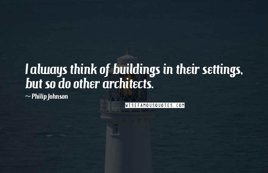 Philip Johnson Quotes: I always think of buildings in their settings, but so do other architects.