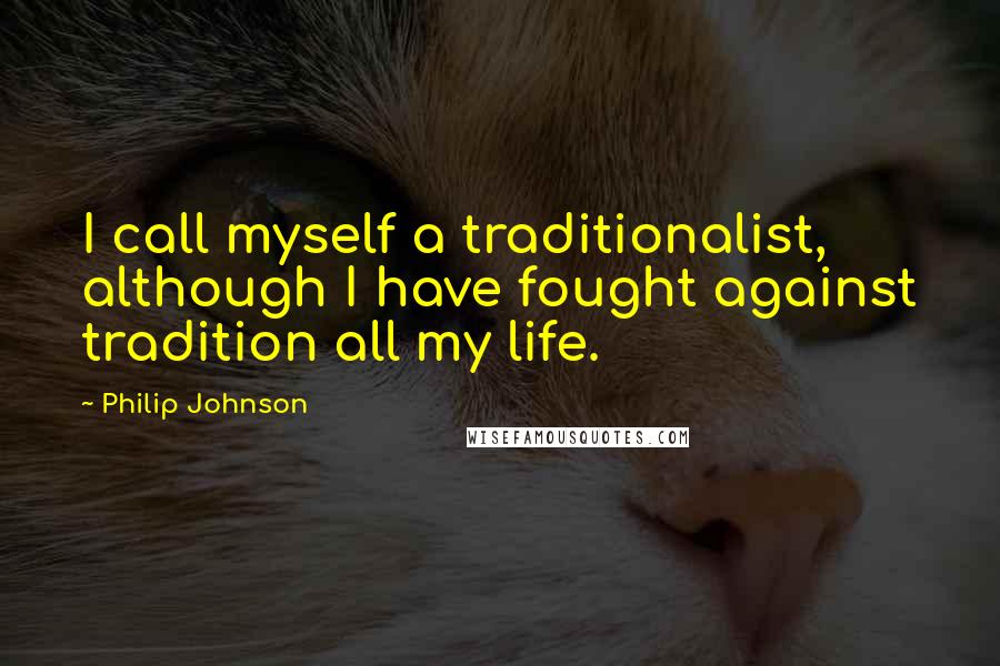 Philip Johnson Quotes: I call myself a traditionalist, although I have fought against tradition all my life.