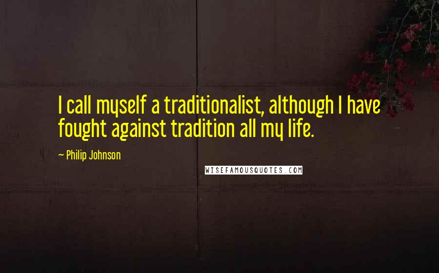 Philip Johnson Quotes: I call myself a traditionalist, although I have fought against tradition all my life.