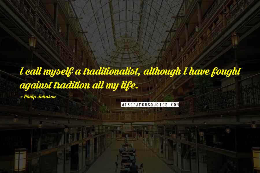 Philip Johnson Quotes: I call myself a traditionalist, although I have fought against tradition all my life.