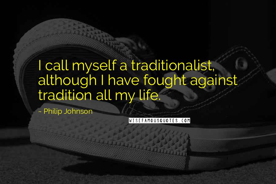Philip Johnson Quotes: I call myself a traditionalist, although I have fought against tradition all my life.