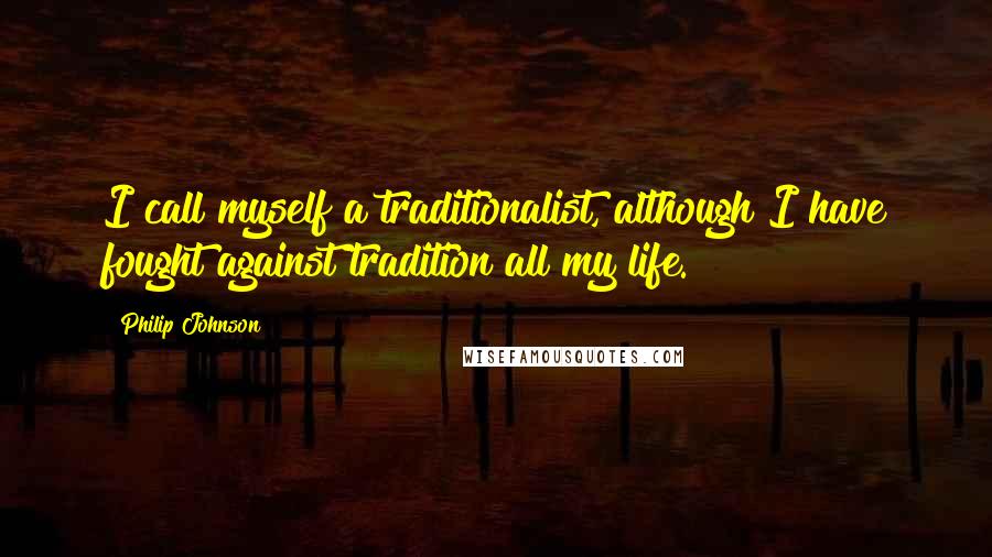 Philip Johnson Quotes: I call myself a traditionalist, although I have fought against tradition all my life.