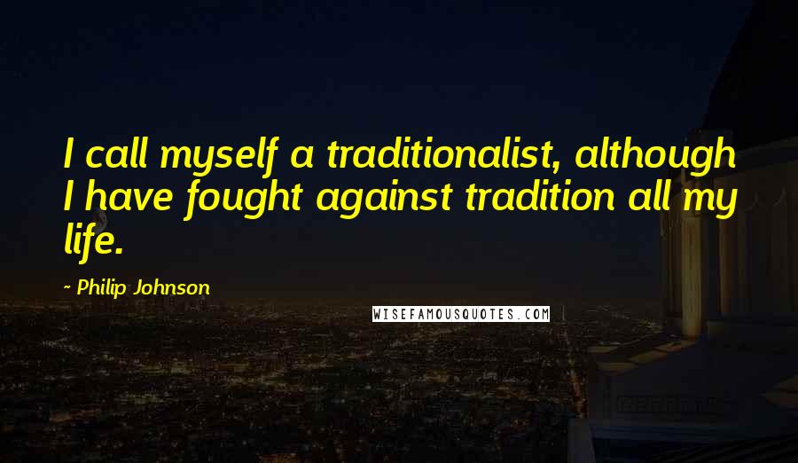 Philip Johnson Quotes: I call myself a traditionalist, although I have fought against tradition all my life.