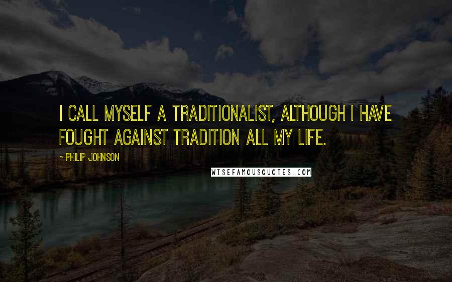 Philip Johnson Quotes: I call myself a traditionalist, although I have fought against tradition all my life.