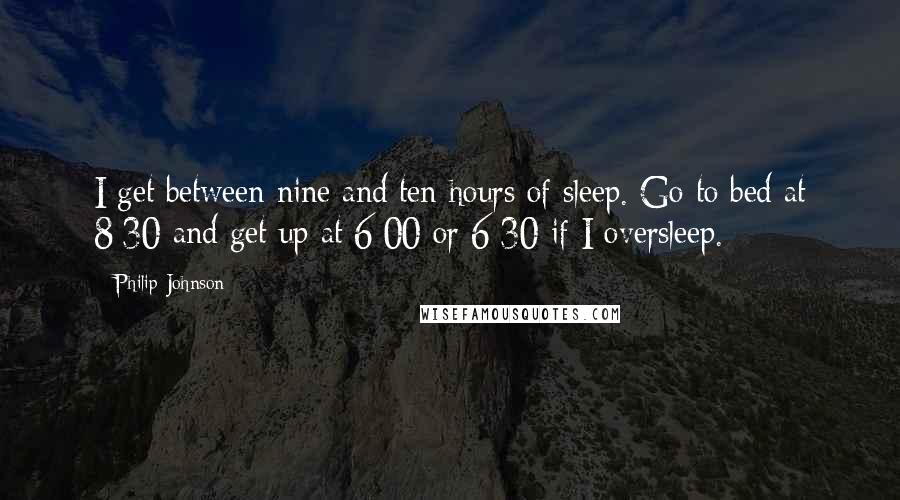 Philip Johnson Quotes: I get between nine and ten hours of sleep. Go to bed at 8:30 and get up at 6:00 or 6:30 if I oversleep.