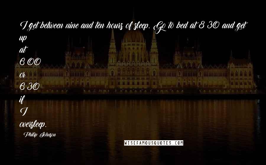 Philip Johnson Quotes: I get between nine and ten hours of sleep. Go to bed at 8:30 and get up at 6:00 or 6:30 if I oversleep.