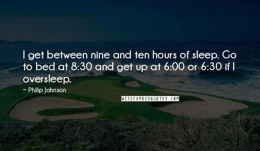 Philip Johnson Quotes: I get between nine and ten hours of sleep. Go to bed at 8:30 and get up at 6:00 or 6:30 if I oversleep.