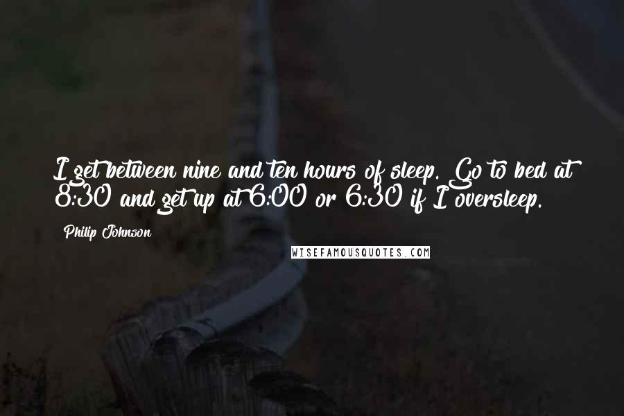 Philip Johnson Quotes: I get between nine and ten hours of sleep. Go to bed at 8:30 and get up at 6:00 or 6:30 if I oversleep.