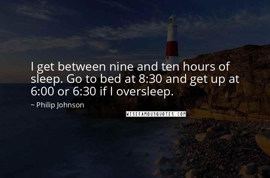 Philip Johnson Quotes: I get between nine and ten hours of sleep. Go to bed at 8:30 and get up at 6:00 or 6:30 if I oversleep.
