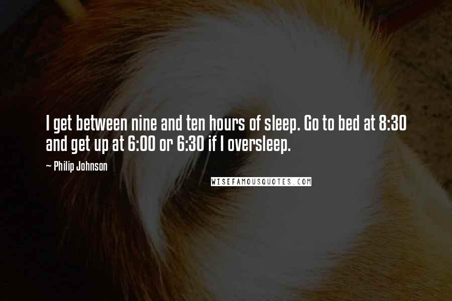 Philip Johnson Quotes: I get between nine and ten hours of sleep. Go to bed at 8:30 and get up at 6:00 or 6:30 if I oversleep.