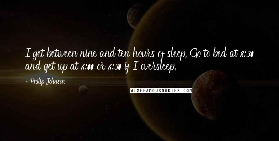 Philip Johnson Quotes: I get between nine and ten hours of sleep. Go to bed at 8:30 and get up at 6:00 or 6:30 if I oversleep.